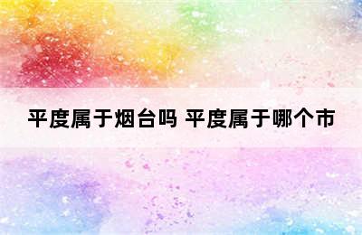 平度属于烟台吗 平度属于哪个市